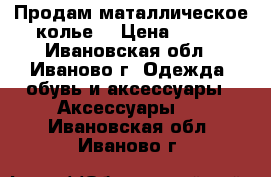 Продам маталлическое колье  › Цена ­ 100 - Ивановская обл., Иваново г. Одежда, обувь и аксессуары » Аксессуары   . Ивановская обл.,Иваново г.